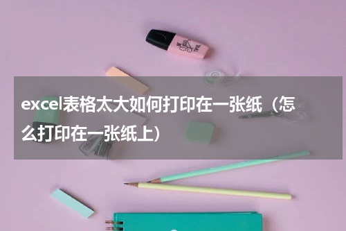 excel表格太大如何打印在一张纸（怎么打印在一张纸上）