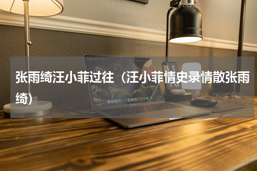 张雨绮汪小菲过往（汪小菲情史录情散张雨绮）