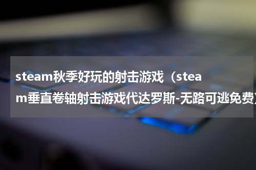 steam秋季好玩的射击游戏（steam垂直卷轴射击游戏代达罗斯-无路可逃免费）