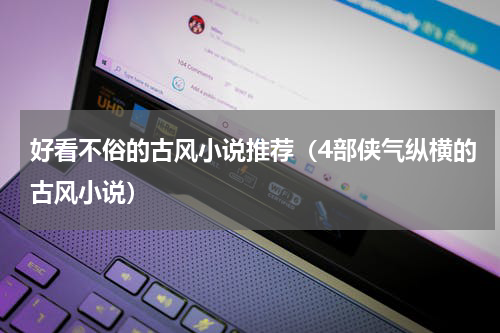 好看不俗的古风小说推荐（4部侠气纵横的古风小说）