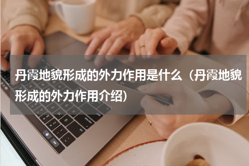 丹霞地貌形成的外力作用是什么（丹霞地貌形成的外力作用介绍）