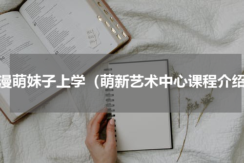 动漫萌妹子上学（萌新艺术中心课程介绍）