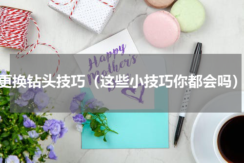 更换钻头技巧（这些小技巧你都会吗）