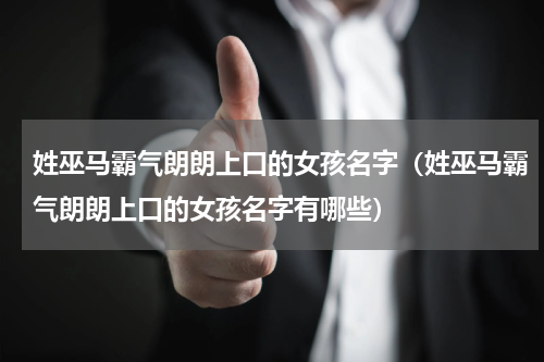姓巫马霸气朗朗上口的女孩名字（姓巫马霸气朗朗上口的女孩名字有哪些）