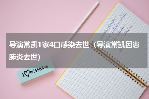 导演常凯1家4口感染去世（导演常凯因患肺炎去世）