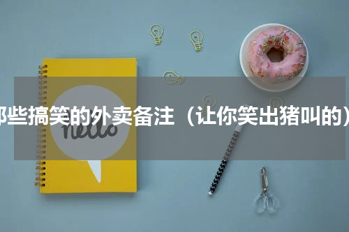 那些搞笑的外卖备注（让你笑出猪叫的）