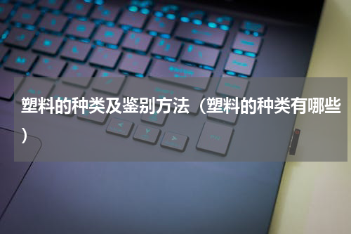 塑料的种类及鉴别方法（塑料的种类有哪些）