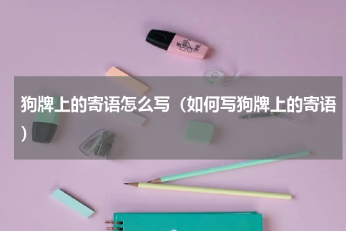狗牌上的寄语怎么写（如何写狗牌上的寄语）