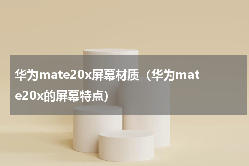 华为mate20x屏幕材质（华为mate20x的屏幕特点）
