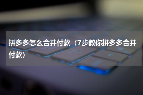拼多多怎么合并付款（7步教你拼多多合并付款）