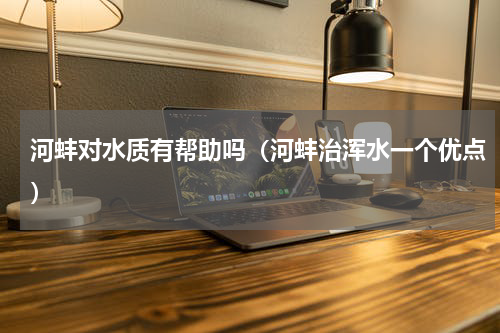 河蚌对水质有帮助吗（河蚌治浑水一个优点）