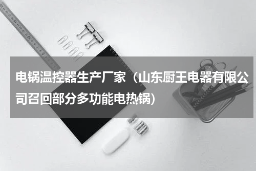 电锅温控器生产厂家（山东厨王电器有限公司召回部分多功能电热锅）
