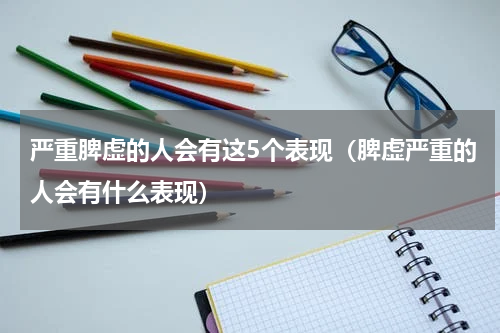 严重脾虚的人会有这5个表现（脾虚严重的人会有什么表现）