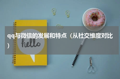 qq与微信的发展和特点（从社交维度对比）