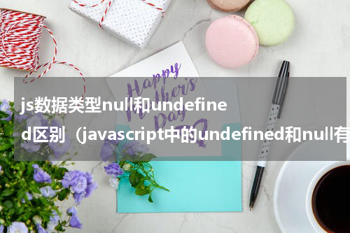 js数据类型null和undefined区别（javascript中的undefined和null有什么区别）
