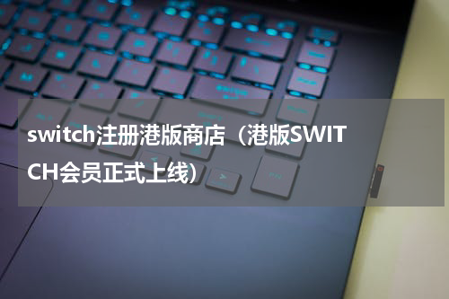 switch注册港版商店（港版SWITCH会员正式上线）