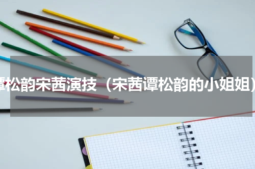 谭松韵宋茜演技（宋茜谭松韵的小姐姐）