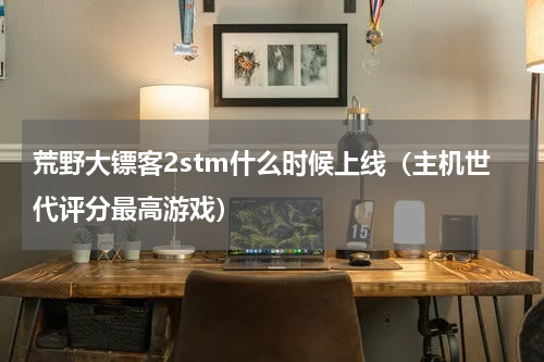 荒野大镖客2stm什么时候上线（主机世代评分最高游戏）