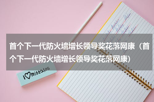 首个下一代防火墙增长领导奖花落网康（首个下一代防火墙增长领导奖花落网康）