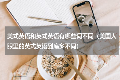 美式英语和英式英语有哪些词不同（美国人眼里的英式英语到底多不同）