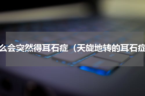 怎么会突然得耳石症（天旋地转的耳石症）