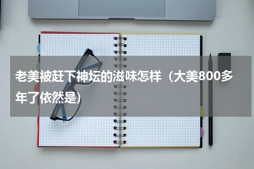 老美被赶下神坛的滋味怎样（大美800多年了依然是）