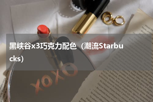 黑峡谷x3巧克力配色（潮流Starbucks）