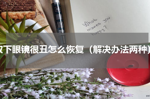 取下眼镜很丑怎么恢复（解决办法两种）