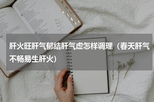 肝火旺肝气郁结肝气虚怎样调理（春天肝气不畅易生肝火）