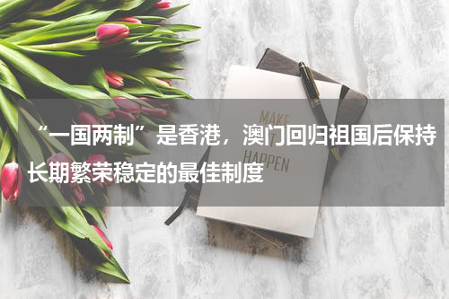 “一国两制”是香港，澳门回归祖国后保持长期繁荣稳定的最佳制度