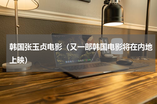 韩国张玉贞电影（又一部韩国电影将在内地上映）