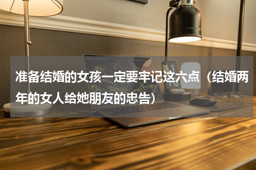 准备结婚的女孩一定要牢记这六点（结婚两年的女人给她朋友的忠告）