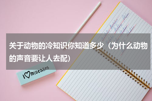 关于动物的冷知识你知道多少（为什么动物的声音要让人去配）