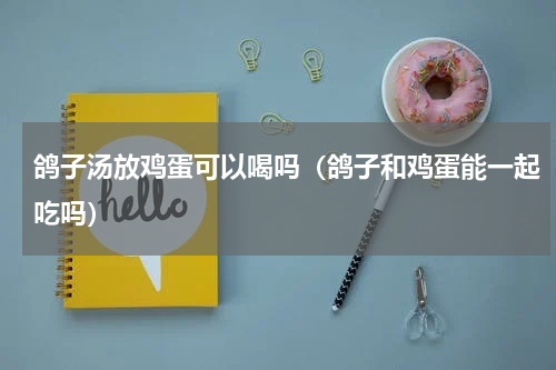 鸽子汤放鸡蛋可以喝吗（鸽子和鸡蛋能一起吃吗）