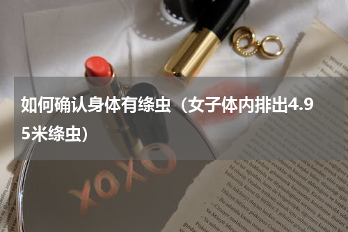 如何确认身体有绦虫（女子体内排出4.95米绦虫）