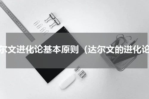 达尔文进化论基本原则（达尔文的进化论）