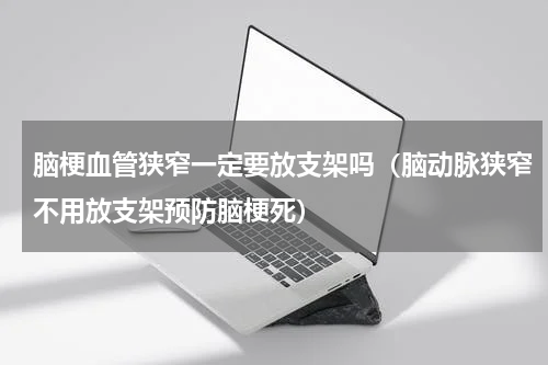 脑梗血管狭窄一定要放支架吗（脑动脉狭窄不用放支架预防脑梗死）