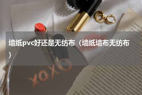 墙纸pvc好还是无纺布（墙纸墙布无纺布）