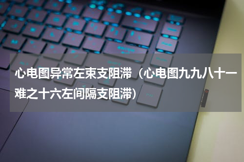 心电图异常左束支阻滞（心电图九九八十一难之十六左间隔支阻滞）