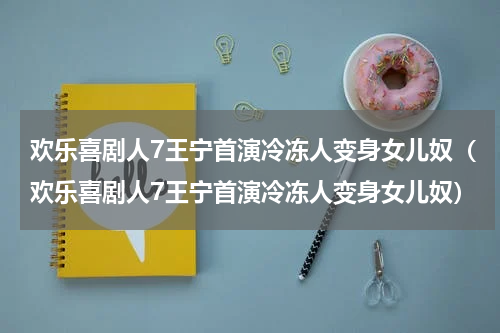 欢乐喜剧人7王宁首演冷冻人变身女儿奴（欢乐喜剧人7王宁首演冷冻人变身女儿奴）