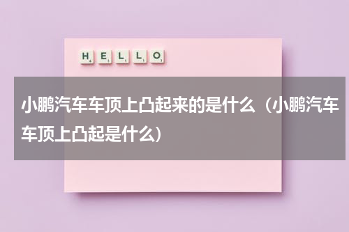小鹏汽车车顶上凸起来的是什么（小鹏汽车车顶上凸起是什么）