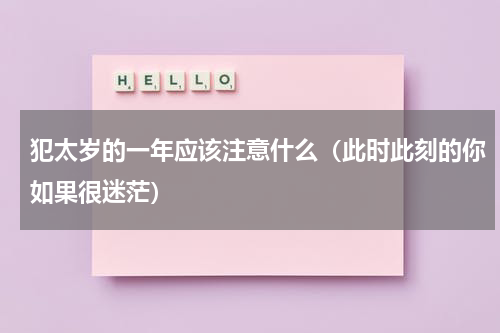 犯太岁的一年应该注意什么（此时此刻的你如果很迷茫）
