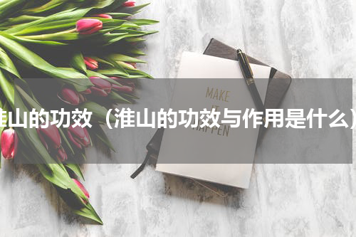 淮山的功效（淮山的功效与作用是什么）