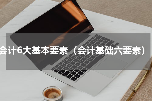 会计6大基本要素（会计基础六要素）