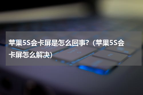 苹果5S会卡屏是怎么回事?（苹果5S会卡屏怎么解决）