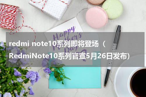 redmi note10系列即将登场（RedmiNote10系列官宣5月26日发布）
