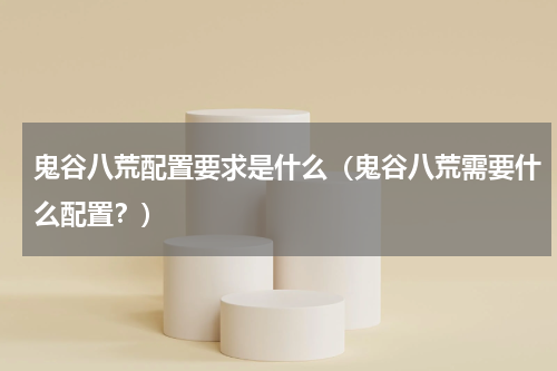 鬼谷八荒配置要求是什么（鬼谷八荒需要什么配置？）