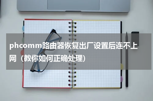 phcomm路由器恢复出厂设置后连不上网（教你如何正确处理）