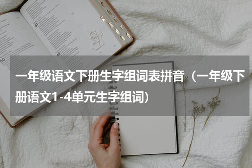 一年级语文下册生字组词表拼音（一年级下册语文1-4单元生字组词）