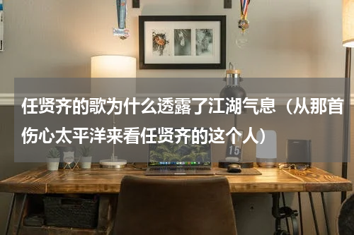 任贤齐的歌为什么透露了江湖气息（从那首伤心太平洋来看任贤齐的这个人）